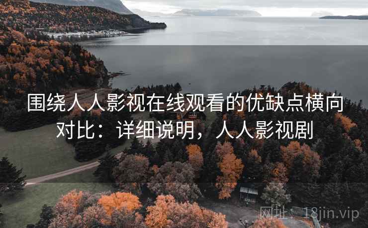 围绕人人影视在线观看的优缺点横向对比：详细说明，人人影视剧