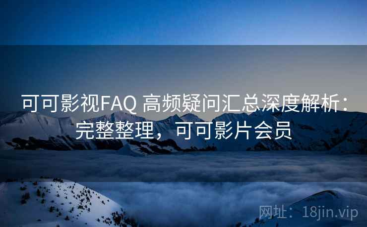 可可影视FAQ 高频疑问汇总深度解析：完整整理，可可影片会员