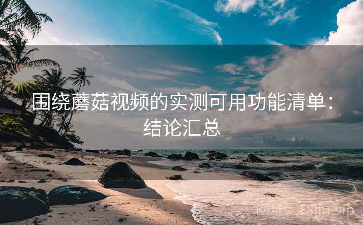 围绕蘑菇视频的实测可用功能清单：结论汇总
