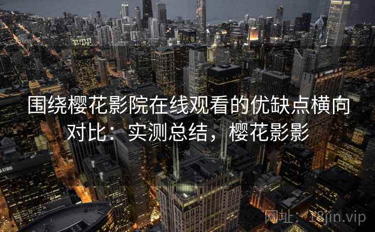 围绕樱花影院在线观看的优缺点横向对比：实测总结，樱花影影