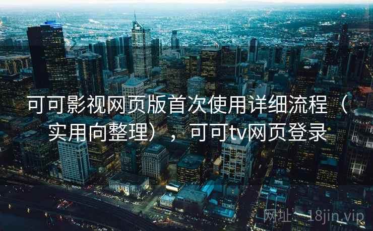 可可影视网页版首次使用详细流程(实用向整理),可可tv网页登录 可可影视网页版首次使用详细流程(实用向整理),可可tv网页登录