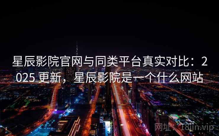 星辰影院官网与同类平台真实对比：2025 更新，星辰影院是一个什么网站