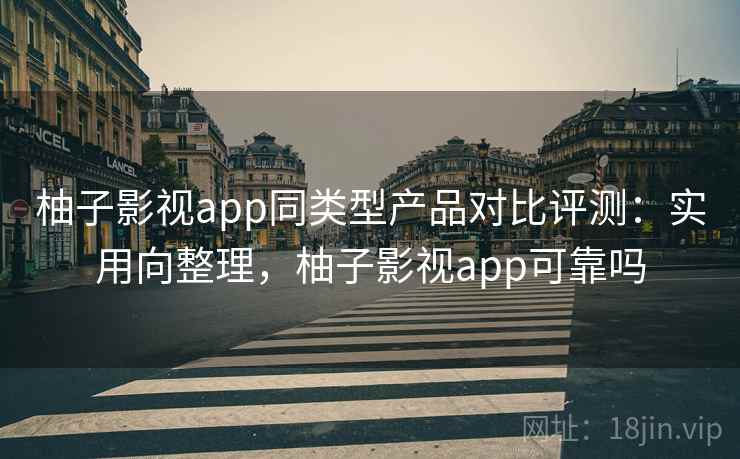 柚子影视app同类型产品对比评测：实用向整理，柚子影视app可靠吗