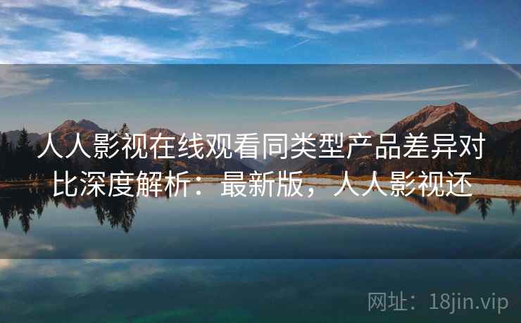 人人影视在线观看同类型产品差异对比深度解析:最新版,人人影视还 人人影视在线观看同类型产品差异对比深度解析:最新版,人人影视还