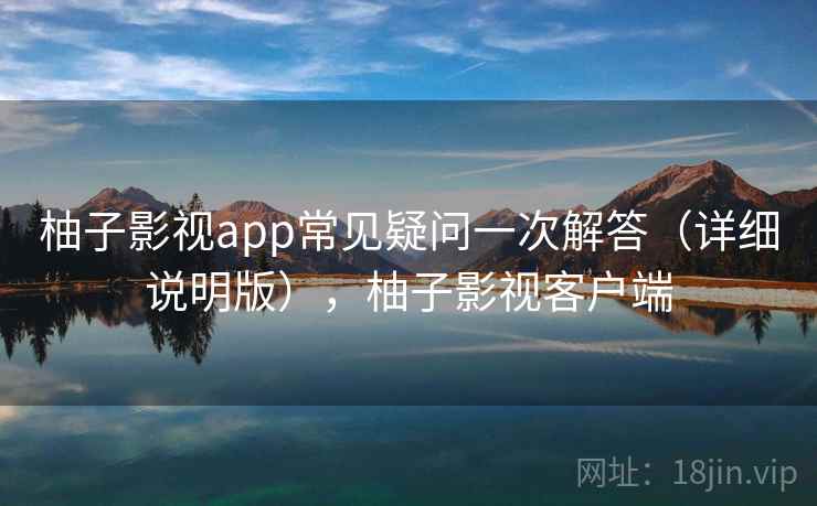 柚子影视app常见疑问一次解答(详细说明版),柚子影视客户端 柚子影视app常见疑问一次解答(详细说明版),柚子影视客户端