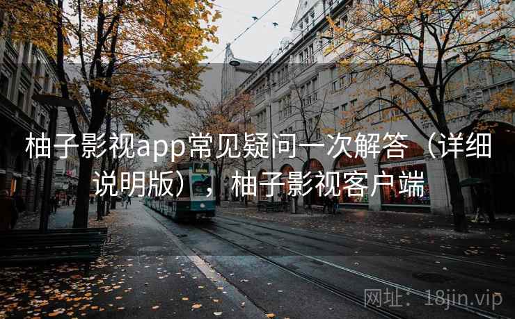 柚子影视app常见疑问一次解答(详细说明版),柚子影视客户端 柚子影视app常见疑问一次解答(详细说明版),柚子影视客户端