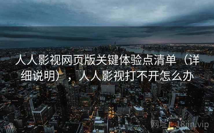 人人影视网页版关键体验点清单（详细说明），人人影视打不开怎么办
