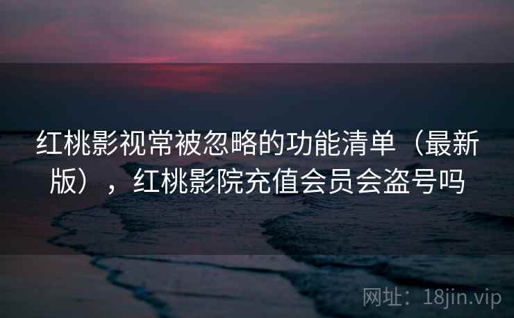 红桃影视常被忽略的功能清单(最新版),红桃影院充值会员会盗号吗 红桃影视常被忽略的功能清单(最新版),红桃影院充值会员会盗号吗