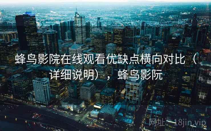 蜂鸟影院在线观看优缺点横向对比（详细说明），蜂鸟影阮