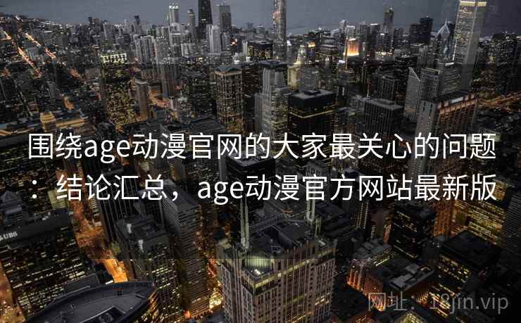 围绕age动漫官网的大家最关心的问题：结论汇总，age动漫官方网站最新版