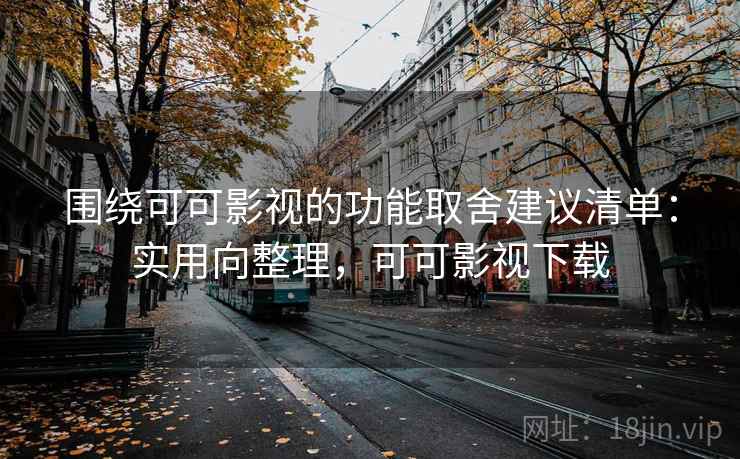 围绕可可影视的功能取舍建议清单：实用向整理，可可影视下载