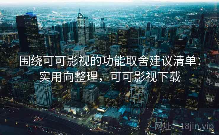 围绕可可影视的功能取舍建议清单：实用向整理，可可影视下载