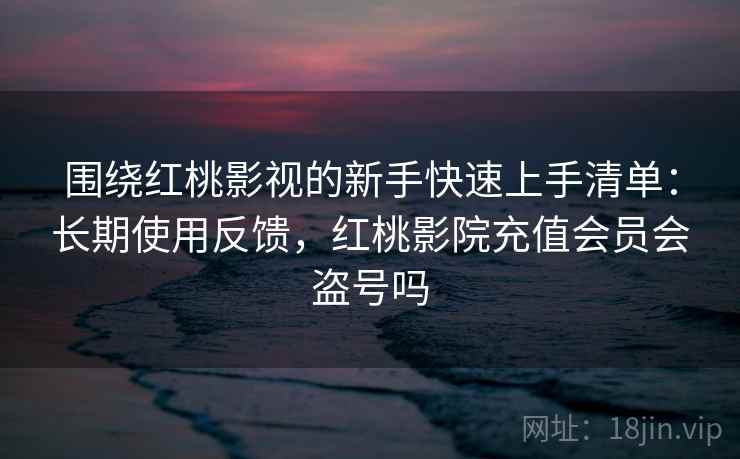 围绕红桃影视的新手快速上手清单：长期使用反馈，红桃影院充值会员会盗号吗