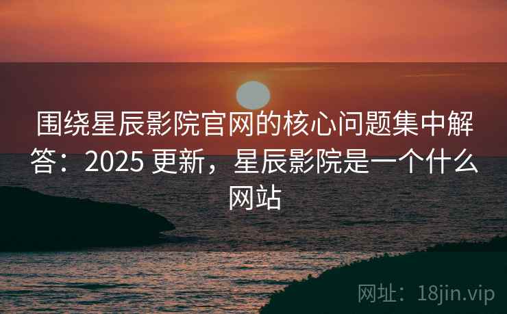 围绕星辰影院官网的核心问题集中解答:2025 更新,星辰影院是一个什么网站 围绕星辰影院官网的核心问题集中解答:2025 更新,星辰影院是一个什么网站