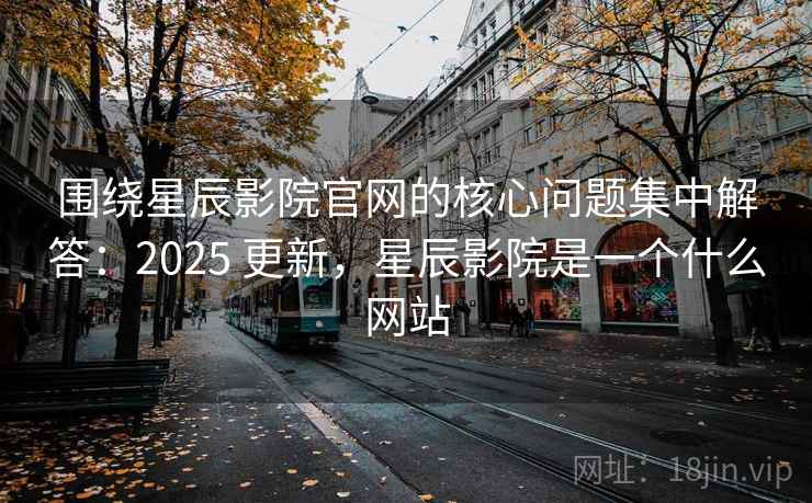 围绕星辰影院官网的核心问题集中解答:2025 更新,星辰影院是一个什么网站 围绕星辰影院官网的核心问题集中解答:2025 更新,星辰影院是一个什么网站