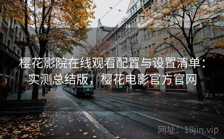樱花影院在线观看配置与设置清单：实测总结版，樱花电影官方官网