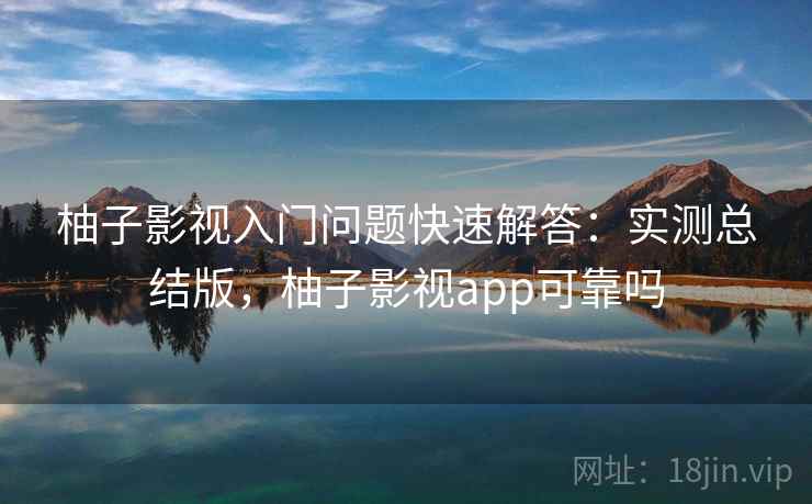 柚子影视入门问题快速解答：实测总结版，柚子影视app可靠吗
