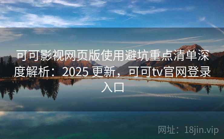 可可影视网页版使用避坑重点清单深度解析：2025 更新，可可tv官网登录入口