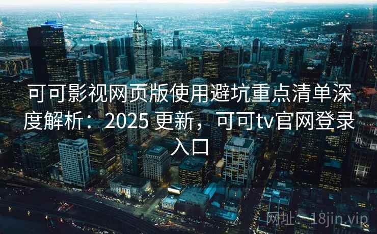 可可影视网页版使用避坑重点清单深度解析：2025 更新，可可tv官网登录入口