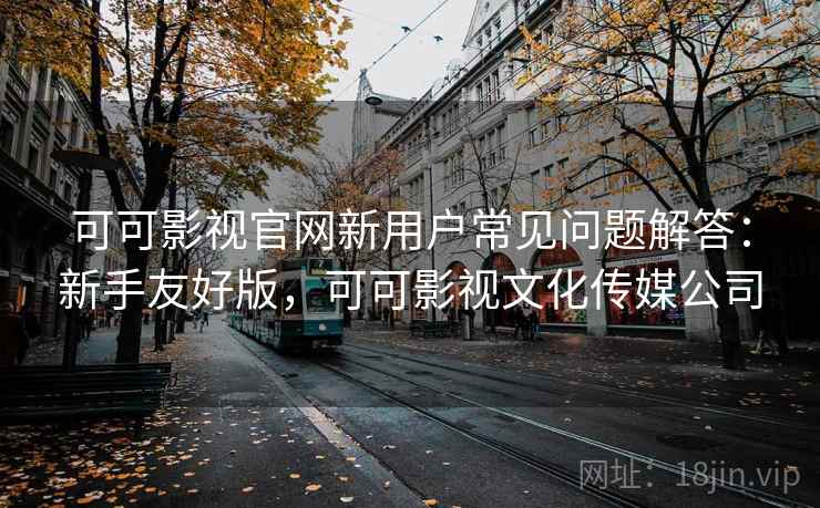 可可影视官网新用户常见问题解答：新手友好版，可可影视文化传媒公司