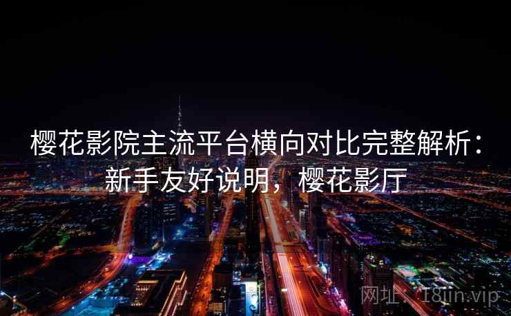 樱花影院主流平台横向对比完整解析：新手友好说明，樱花影厅