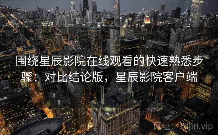 围绕星辰影院在线观看的快速熟悉步骤：对比结论版，星辰影院客户端