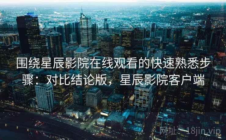 围绕星辰影院在线观看的快速熟悉步骤：对比结论版，星辰影院客户端