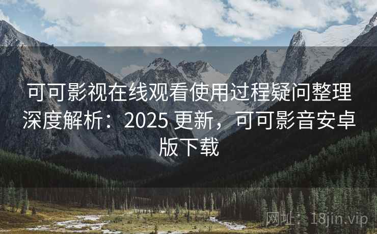 可可影视在线观看使用过程疑问整理深度解析：2025 更新，可可影音安卓版下载