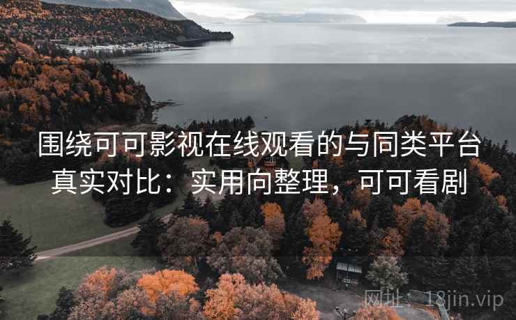 围绕可可影视在线观看的与同类平台真实对比：实用向整理，可可看剧