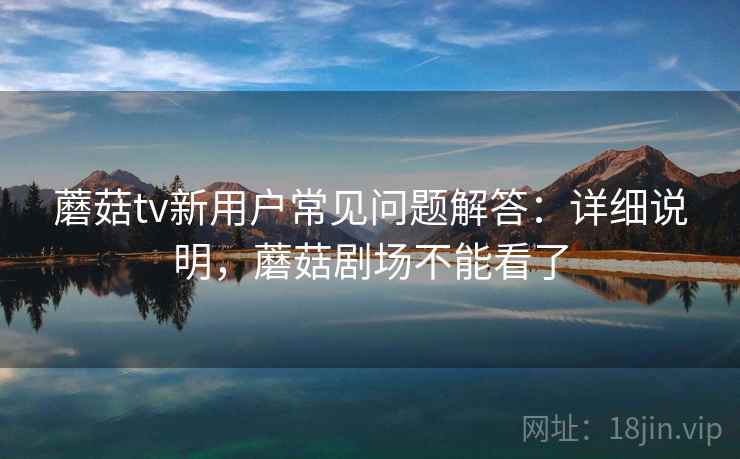 蘑菇tv新用户常见问题解答：详细说明，蘑菇剧场不能看了