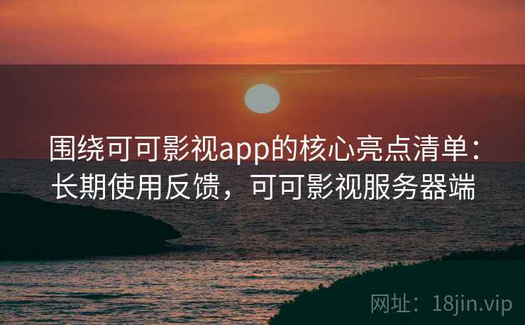 围绕可可影视app的核心亮点清单：长期使用反馈，可可影视服务器端