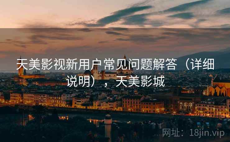 天美影视新用户常见问题解答（详细说明），天美影城