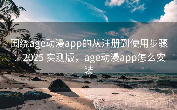 围绕age动漫app的从注册到使用步骤：2025 实测版，age动漫app怎么安装