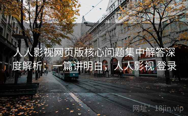 人人影视网页版核心问题集中解答深度解析：一篇讲明白，人人影视 登录