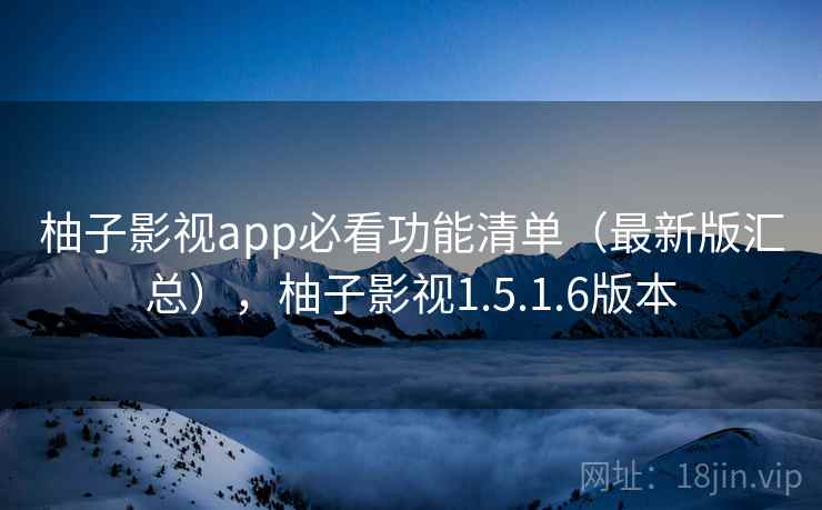 柚子影视app必看功能清单（最新版汇总），柚子影视1.5.1.6版本