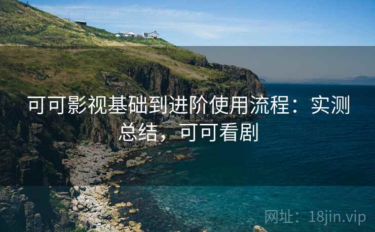 可可影视基础到进阶使用流程：实测总结，可可看剧