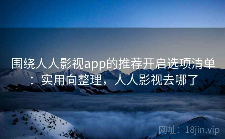 围绕人人影视app的推荐开启选项清单：实用向整理，人人影视去哪了