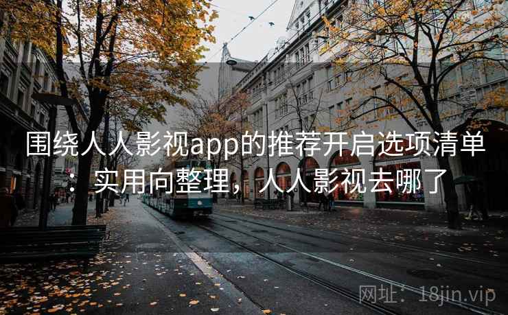 围绕人人影视app的推荐开启选项清单：实用向整理，人人影视去哪了