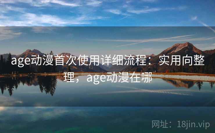 age动漫首次使用详细流程：实用向整理，age动漫在哪