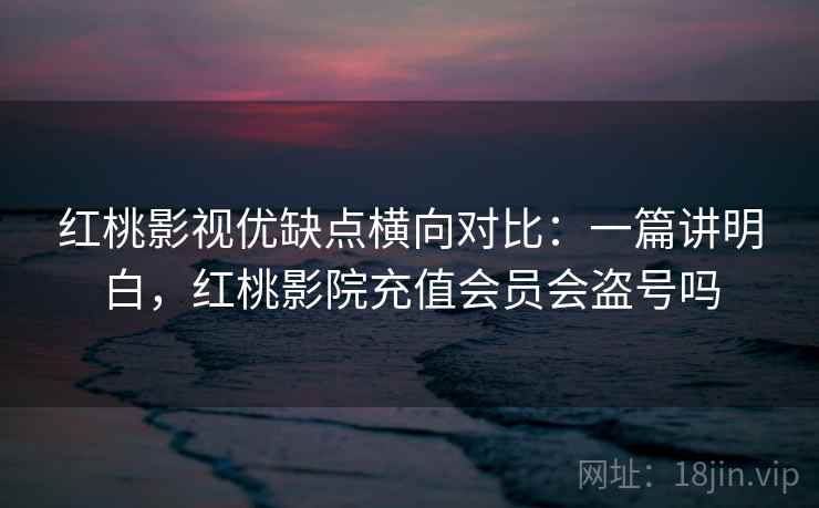 红桃影视优缺点横向对比：一篇讲明白，红桃影院充值会员会盗号吗
