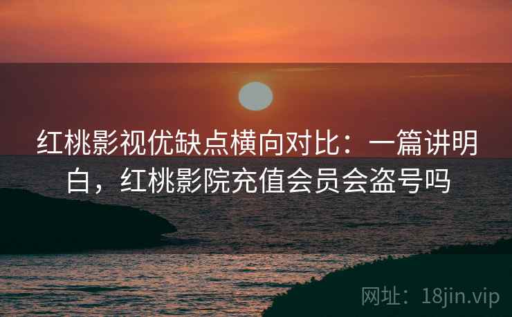 红桃影视优缺点横向对比：一篇讲明白，红桃影院充值会员会盗号吗