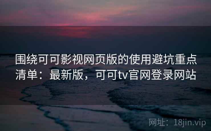 围绕可可影视网页版的使用避坑重点清单：最新版，可可tv官网登录网站
