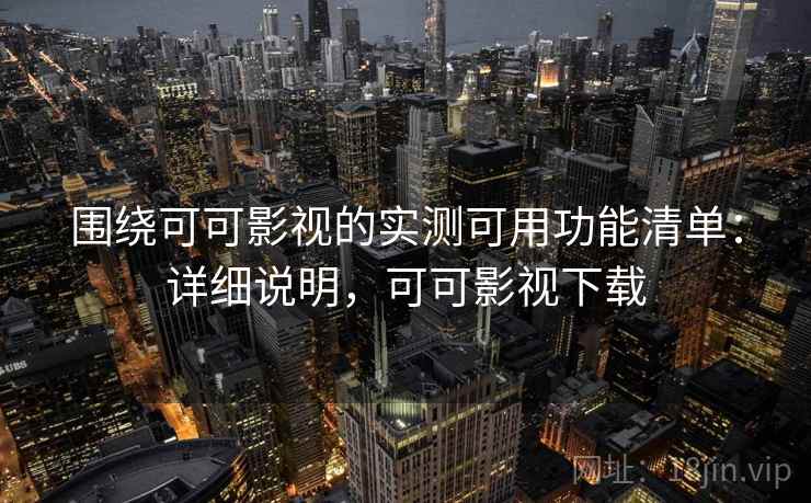 围绕可可影视的实测可用功能清单：详细说明，可可影视下载