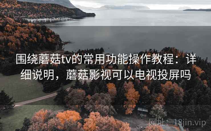 围绕蘑菇tv的常用功能操作教程：详细说明，蘑菇影视可以电视投屏吗