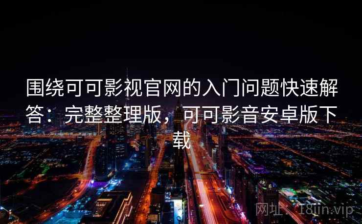 围绕可可影视官网的入门问题快速解答：完整整理版，可可影音安卓版下载