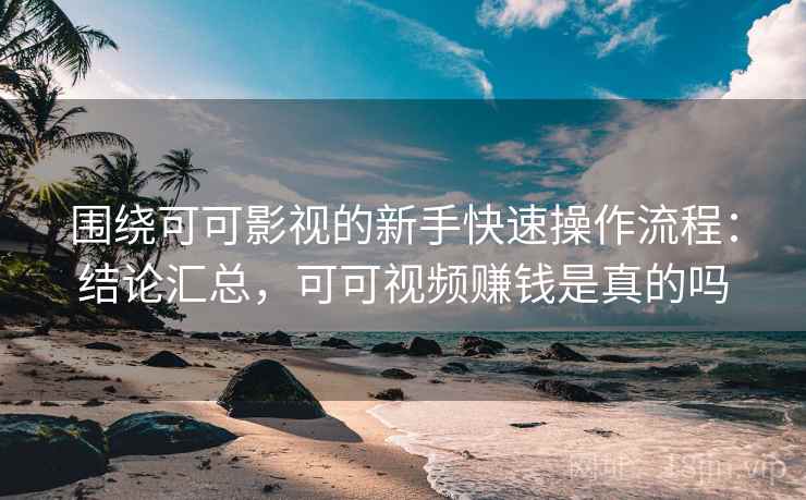 围绕可可影视的新手快速操作流程：结论汇总，可可视频赚钱是真的吗
