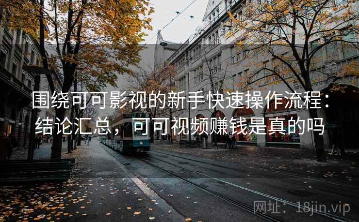 围绕可可影视的新手快速操作流程：结论汇总，可可视频赚钱是真的吗