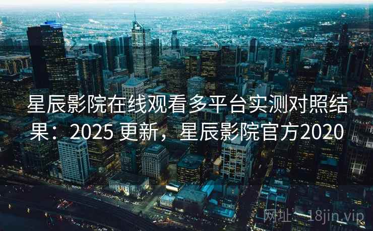 星辰影院在线观看多平台实测对照结果：2025 更新，星辰影院官方2020