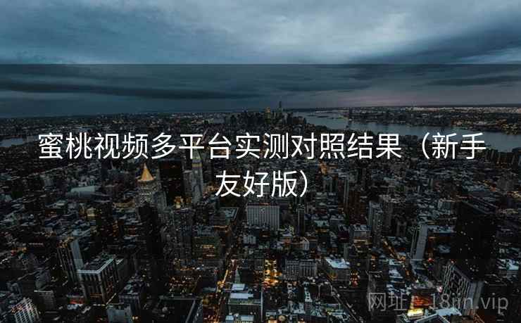 蜜桃视频多平台实测对照结果（新手友好版）