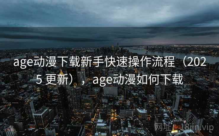 age动漫下载新手快速操作流程（2025 更新），age动漫如何下载